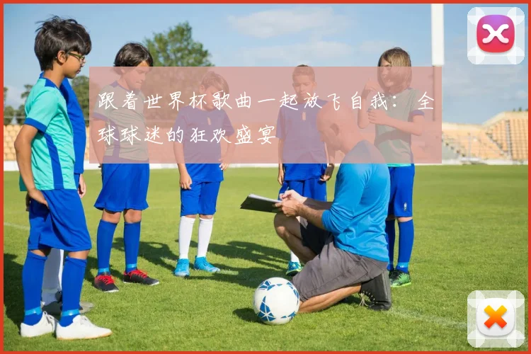 跟着世界杯歌曲一起放飞自我：全球球迷的狂欢盛宴