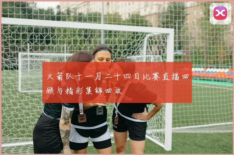 火箭队十一月二十四日比赛直播回顾与精彩集锦回放