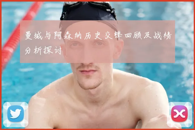 曼城与阿森纳历史交锋回顾及战绩分析探讨