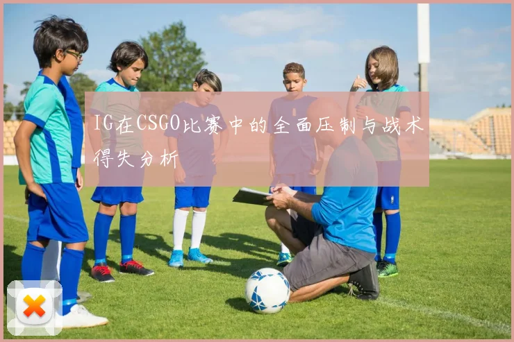 IG在CSGO比赛中的全面压制与战术得失分析