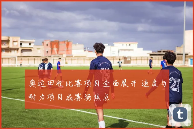 奥运田径比赛项目全面展开 速度与耐力项目成赛场焦点