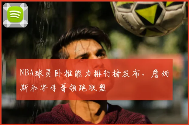 NBA球员卧推能力排行榜发布，詹姆斯和字母哥领跑联盟