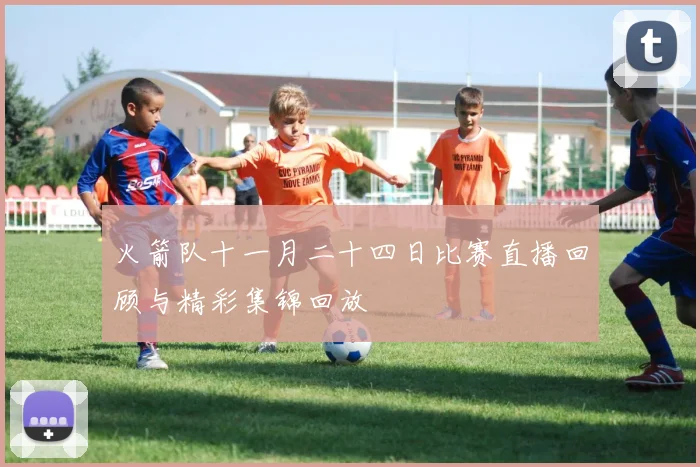 火箭队十一月二十四日比赛直播回顾与精彩集锦回放
