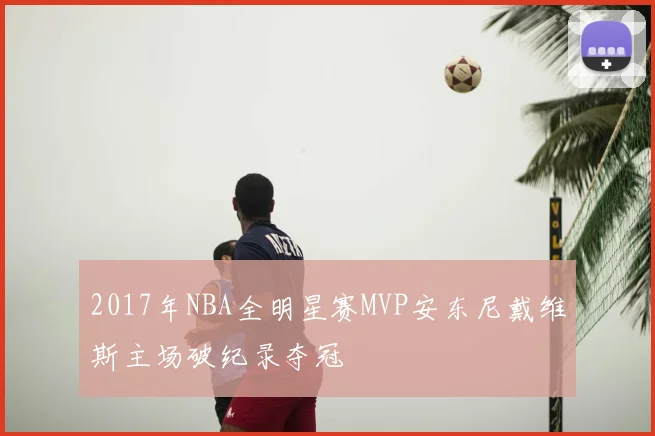 2017年NBA全明星赛MVP安东尼戴维斯主场破纪录夺冠