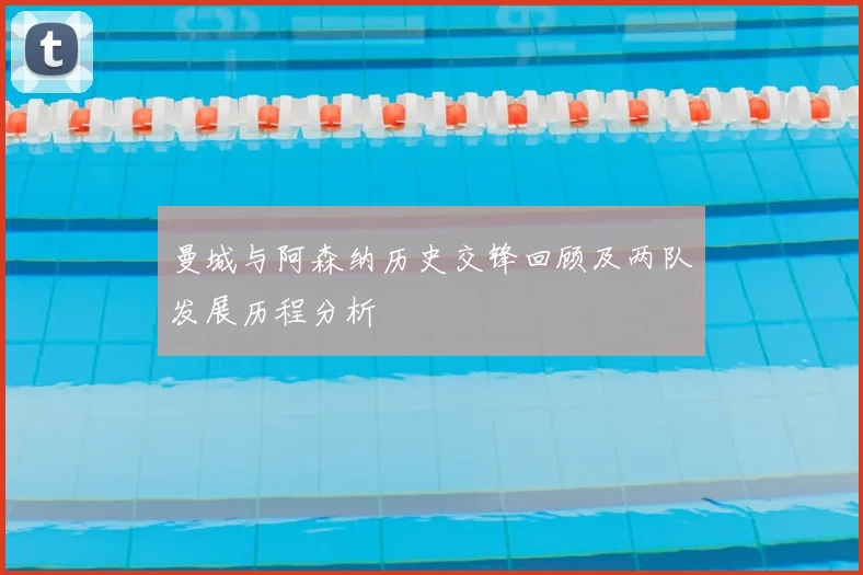 曼城与阿森纳历史交锋回顾及两队发展历程分析
