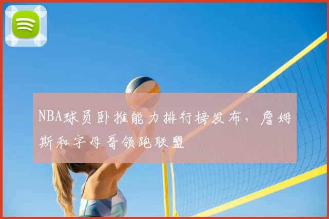 NBA球员卧推能力排行榜发布，詹姆斯和字母哥领跑联盟
