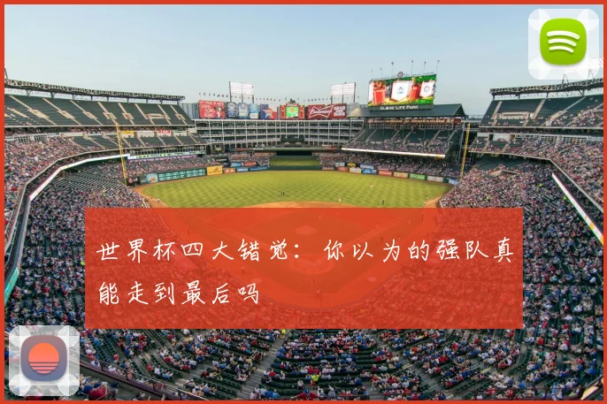 世界杯四大错觉：你以为的强队真能走到最后吗