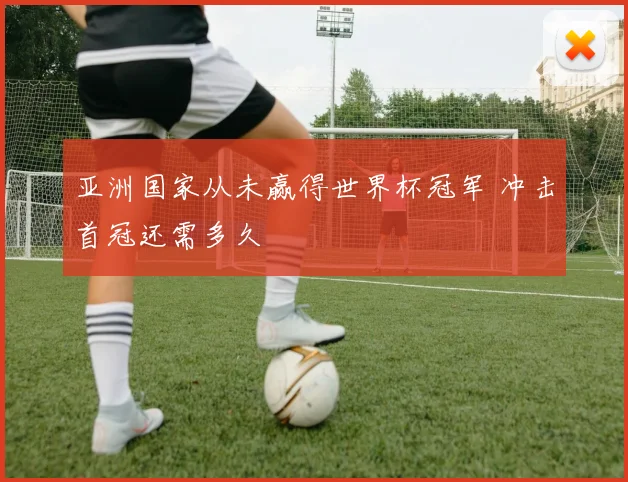 亚洲国家从未赢得世界杯冠军 冲击首冠还需多久