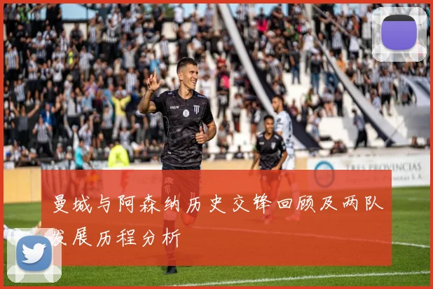 曼城与阿森纳历史交锋回顾及两队发展历程分析