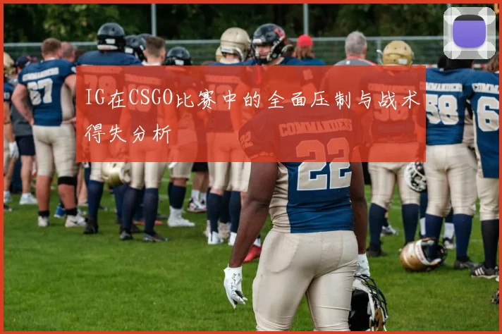 IG在CSGO比赛中的全面压制与战术得失分析