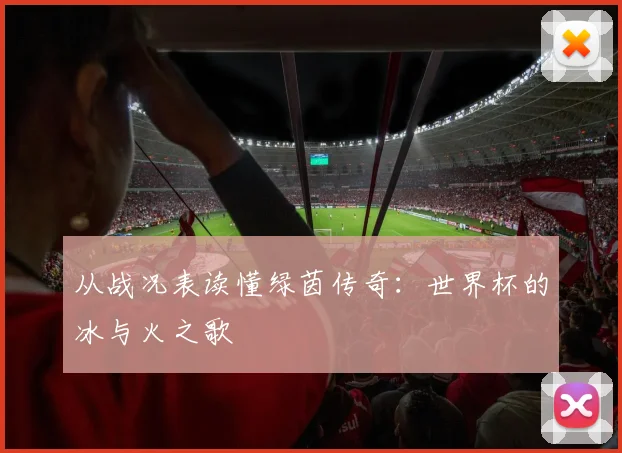 从战况表读懂绿茵传奇:世界杯的冰与火之歌