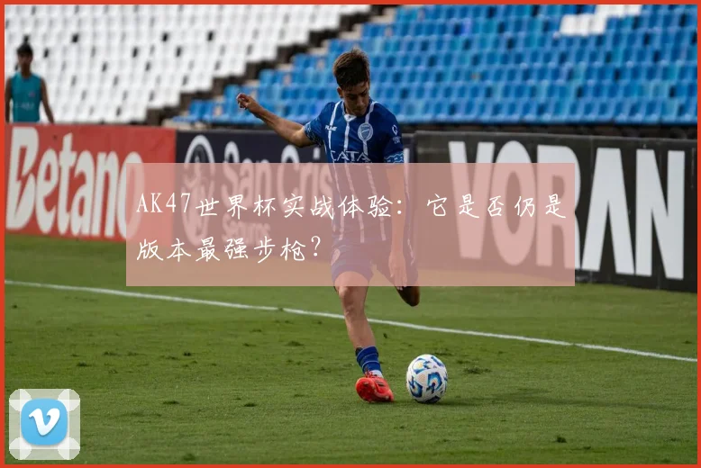 AK47世界杯实战体验:它是否仍是版本最强步枪?