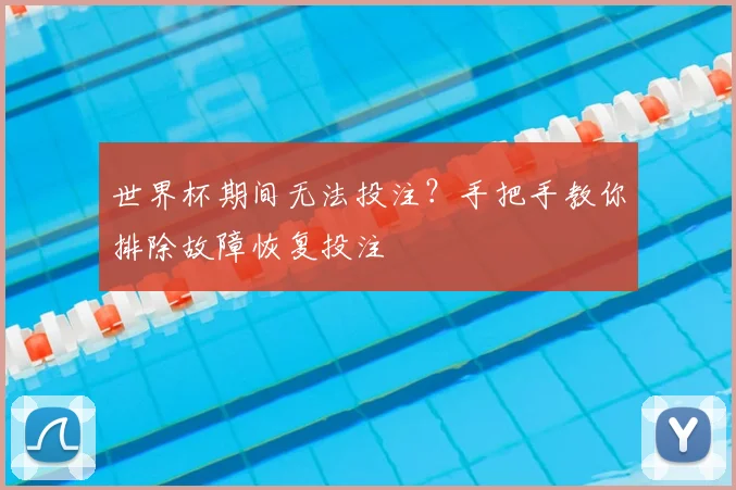 世界杯期间无法投注?手把手教你排除故障恢复投注